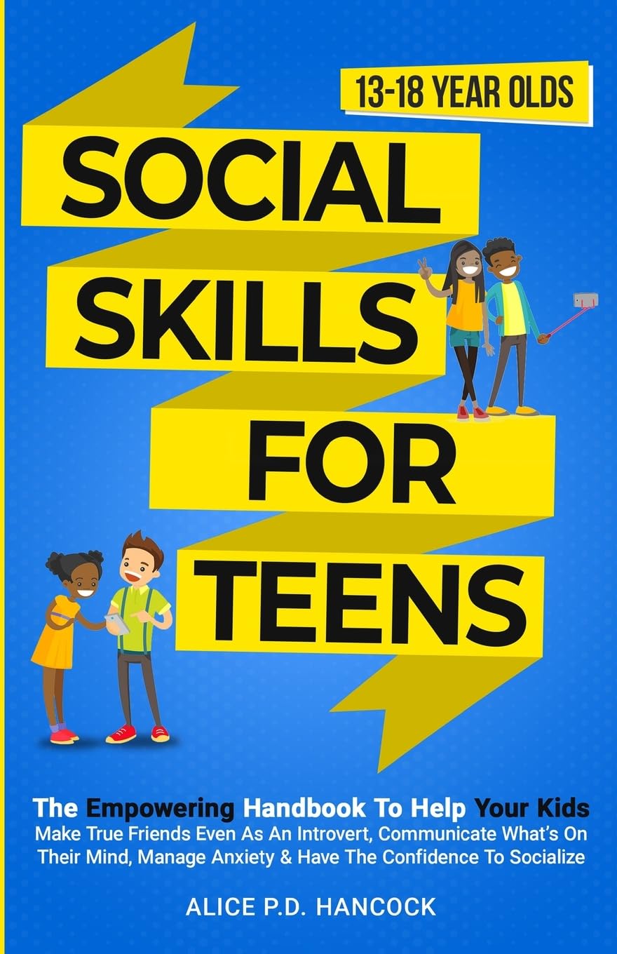 Social Skills for Teens: The Empowering Handbook To Help Your Kids Make True Friends Even As An Introvert, Communicate What's On Their Mind, Manage Anxiety & Have The Confidence To Socialize