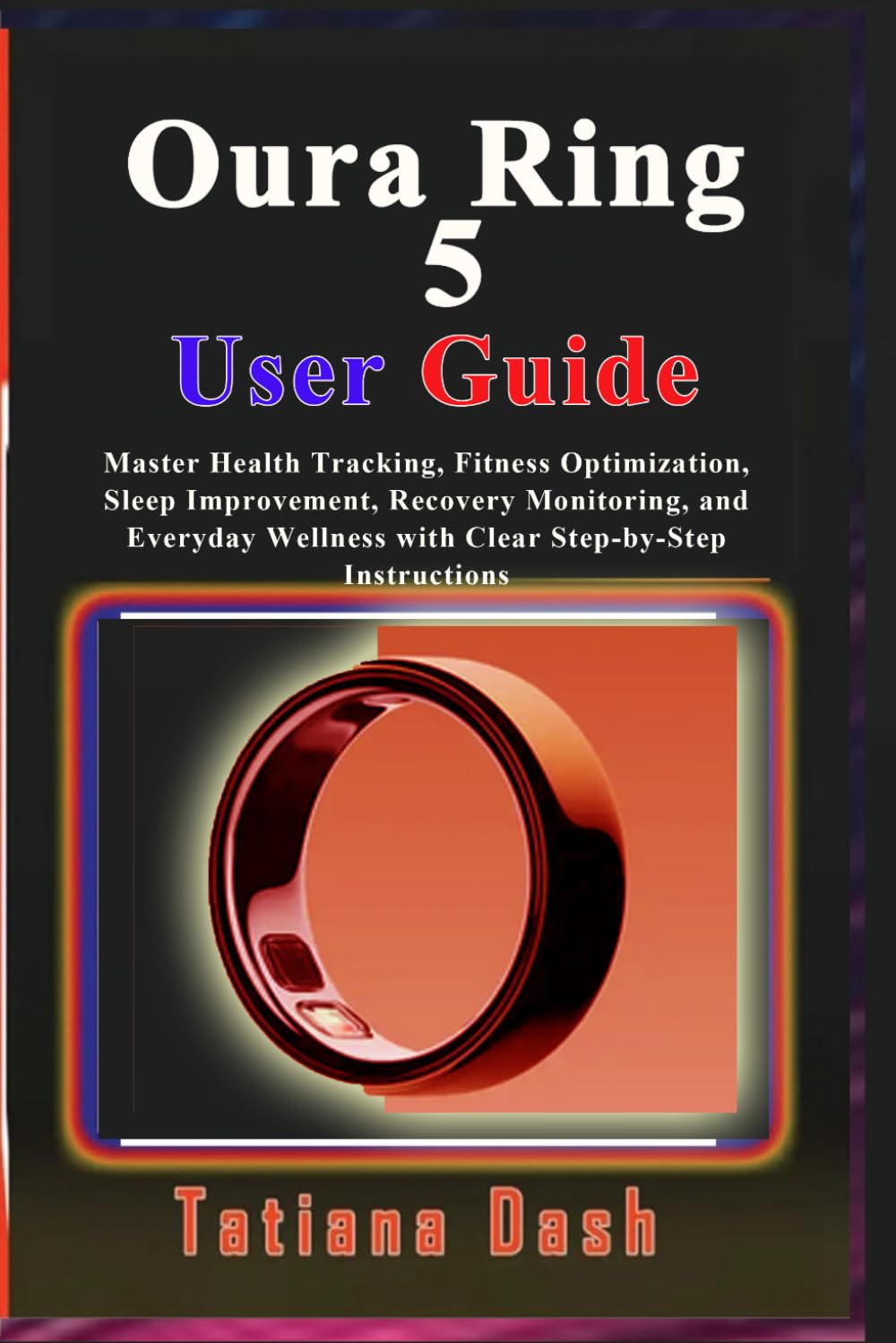 Oura Ring 5 User Guide: Master Health Tracking, Fitness Optimization, Sleep Improvement, Recovery Monitoring, and Everyday Wellness with Clear Step-by-Step Instructions