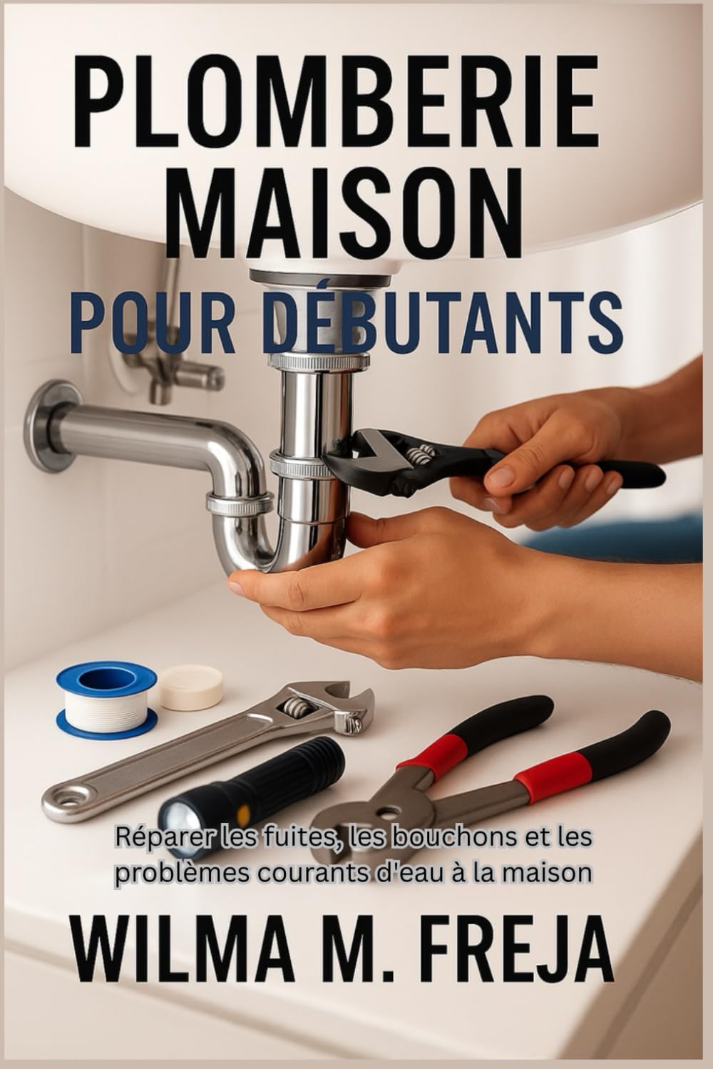 PLOMBERIE MAISON POUR DÉBUTANTS: Réparer les fuites, les bouchons et les problèmes courants d'eau à la maison
