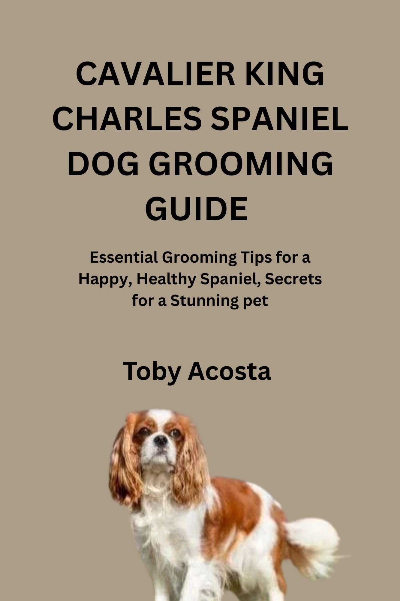 CAVALIER KING CHARLES SPANIEL DOG GROOMING GUIDE : Essential Grooming Tips for a Happy, Healthy Spaniel, Secrets for a Stunning pet