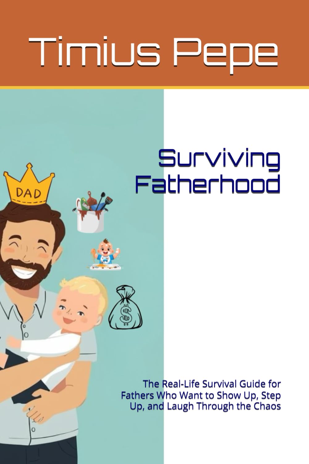 Surviving Fatherhood: The Real-Life Survival Guide for Fathers Who Want to Show Up, Step Up, and Laugh Through the Chaos