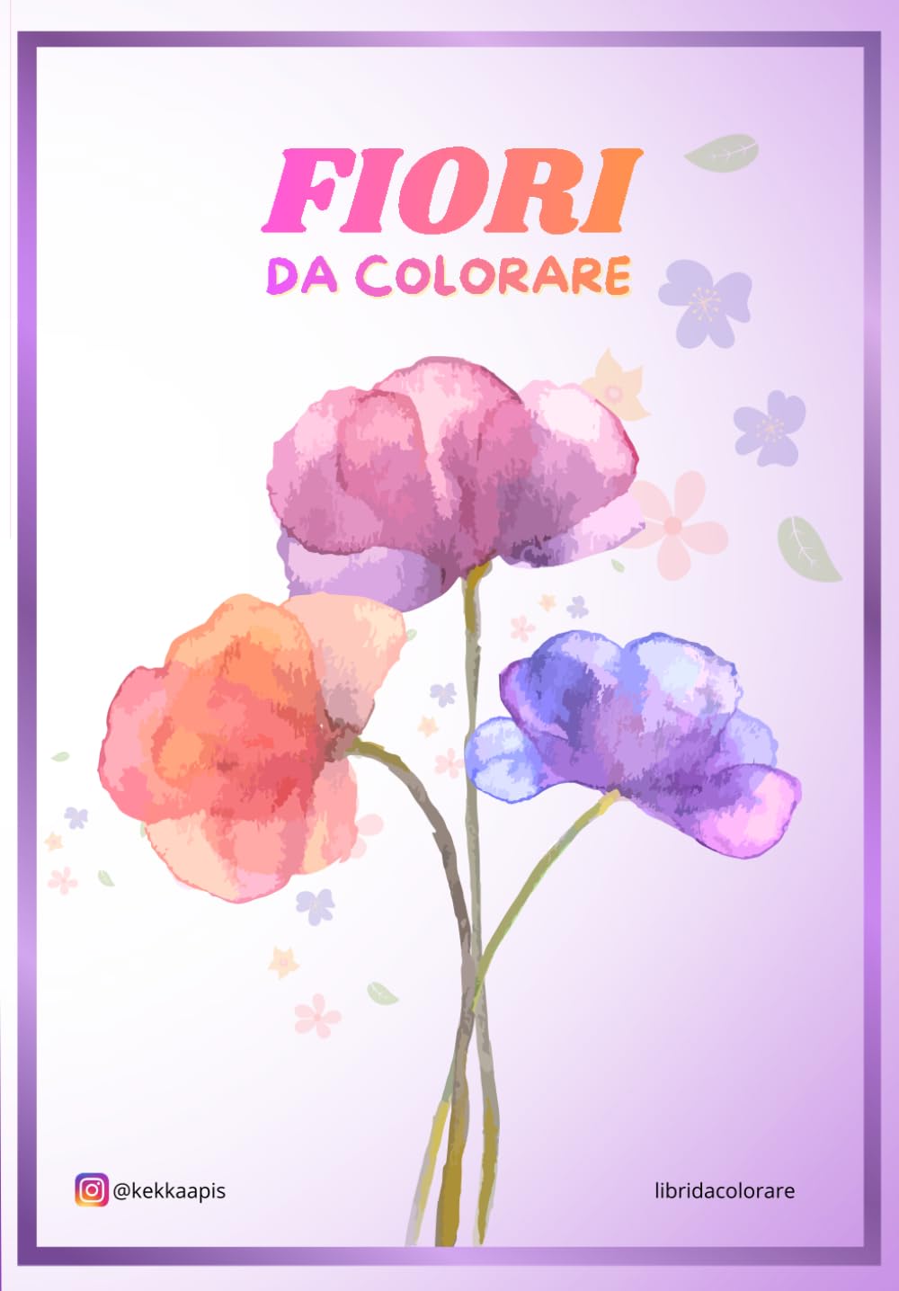 FIORI da colorare – Raccolta di 20+ disegni floreali per Adulti e Bambini: Un libro da colorare rilassante con bellissime illustrazioni di fiori per liberare creatività e stress
