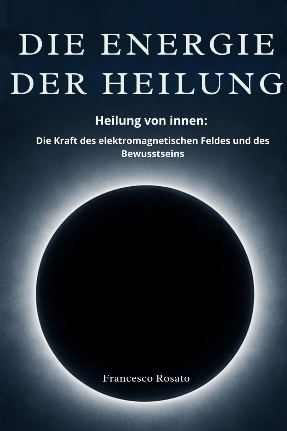 Die Energie der Heilung: Heilung von innen: Die Kraft des elektromagnetischen Feldes und des Bewusstseins