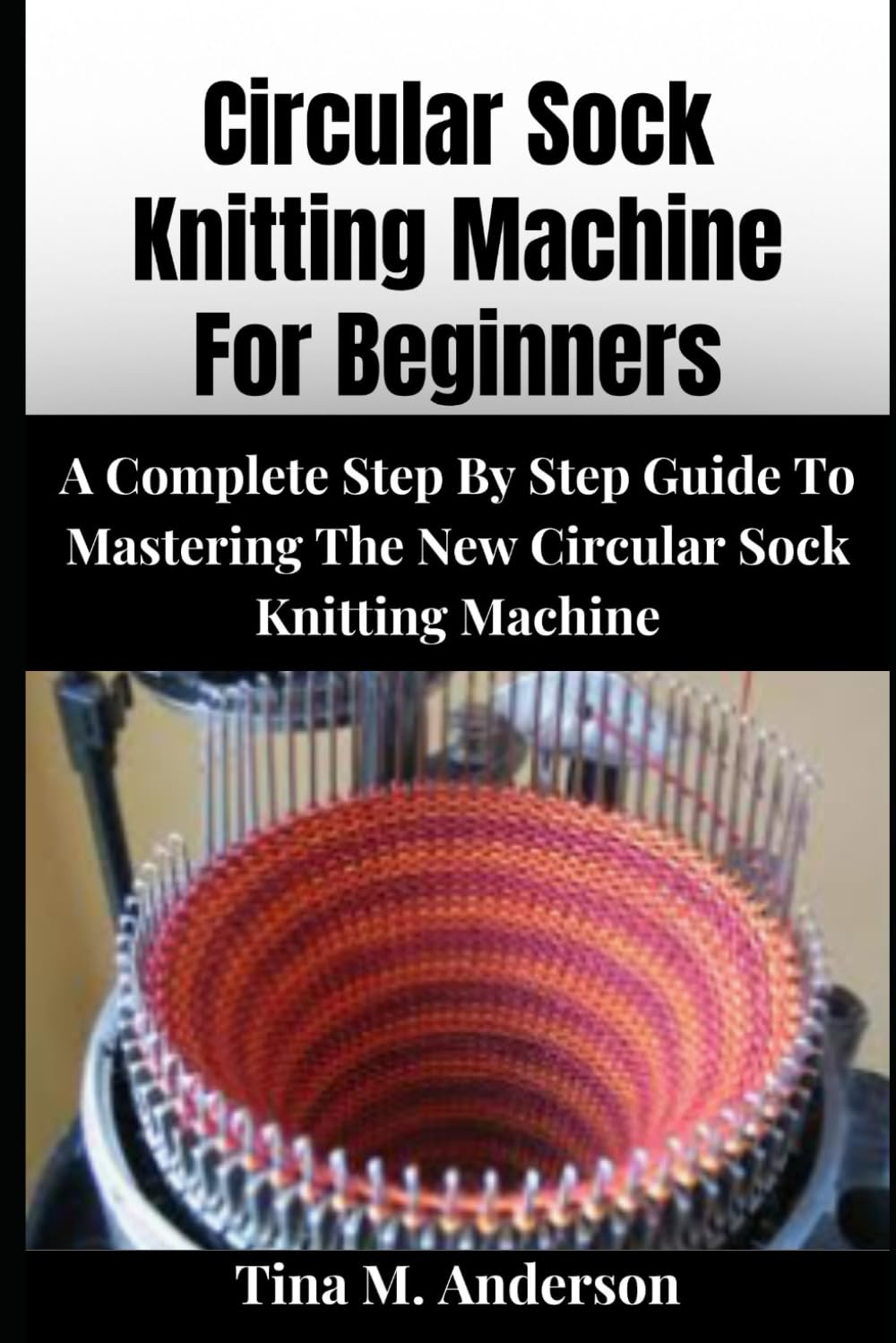 CIRCULAR SOCK KNITTING MACHINE FOR BEGINNERS: A Complete Step-By-Step Guide To Mastering The New Circular Sock Knitting Machines