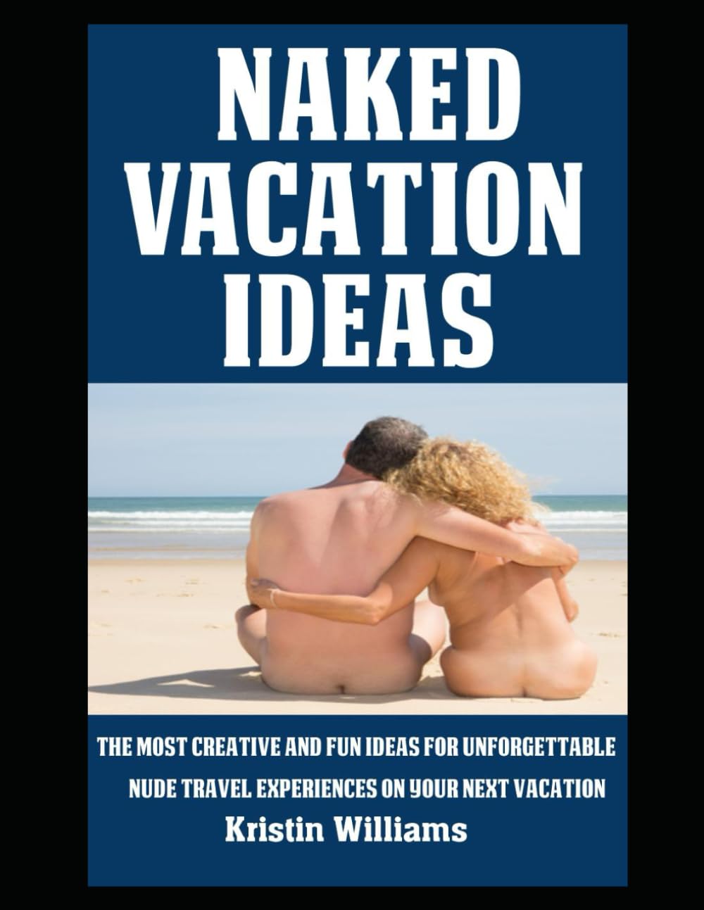 Naked Vacation Ideas: The Most Creative and Fun Ideas For Unforgettable Nude Travel Experiences on Your Next Vacation (Getting Naked)