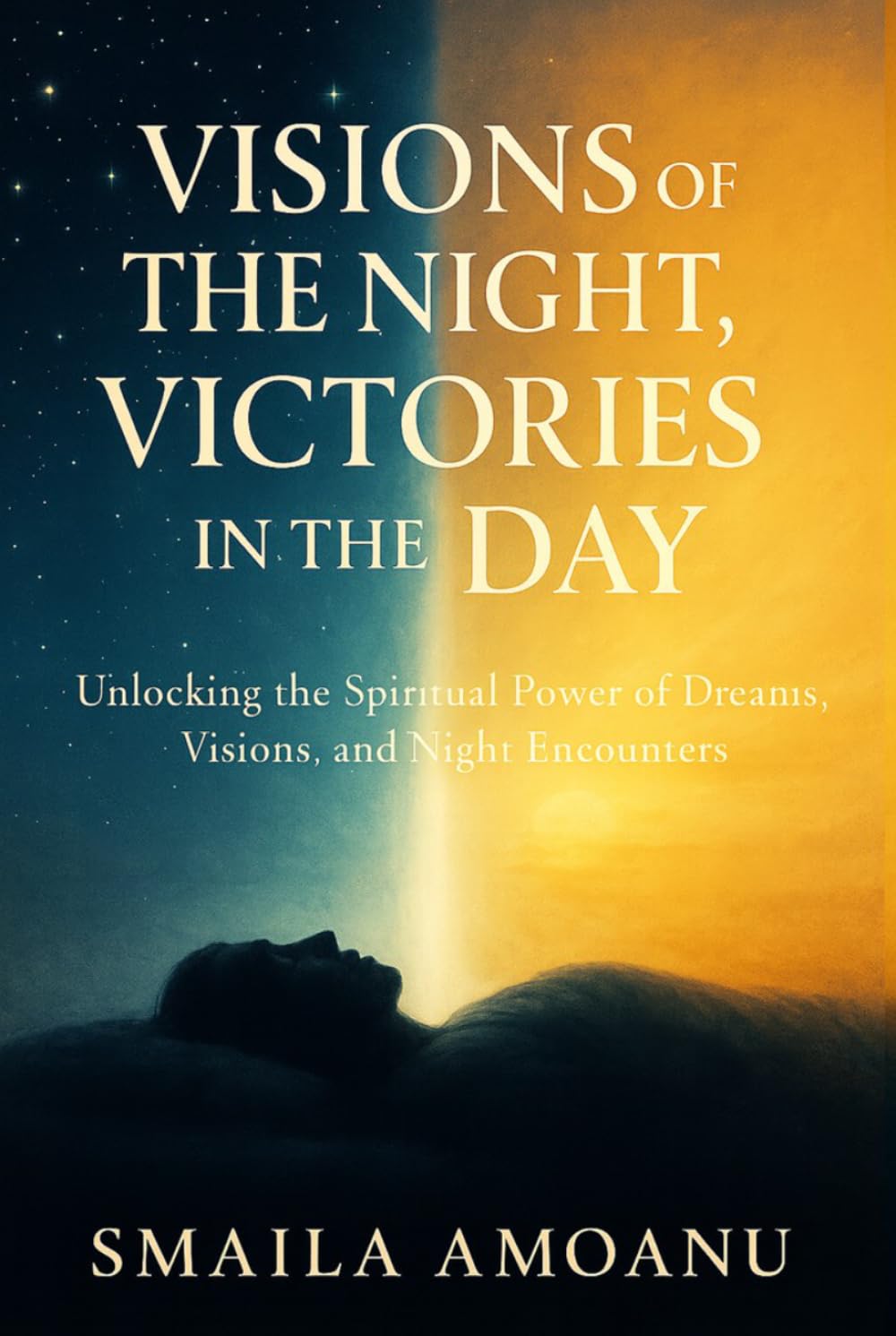 Visions of the Night. Victories in the Day: Unlocking the Spiritual Power of Dreams, Visions, and Night Encounters