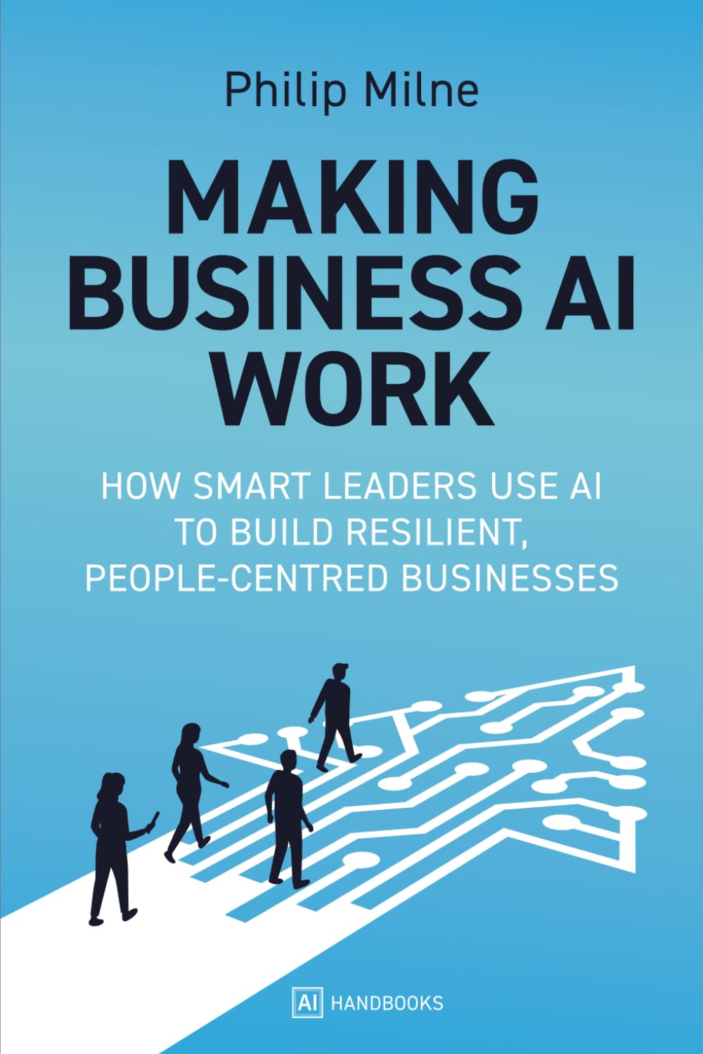 Making Business AI Work: How Smart Leaders Use AI to Build Resilient, People-Centred Businesses
