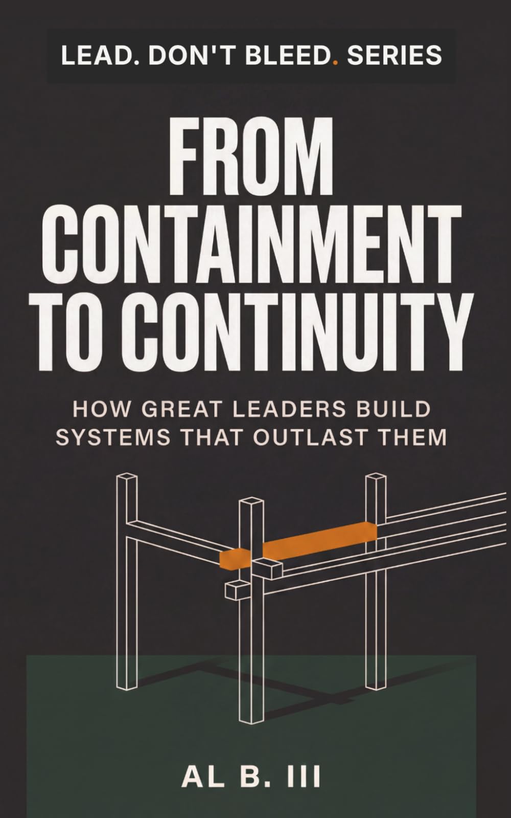 FROM CONTAINMENT TO CONTINUITY: How Great Leaders Build Systems That Outlast Them (Lead. Don’t Bleed. Series)