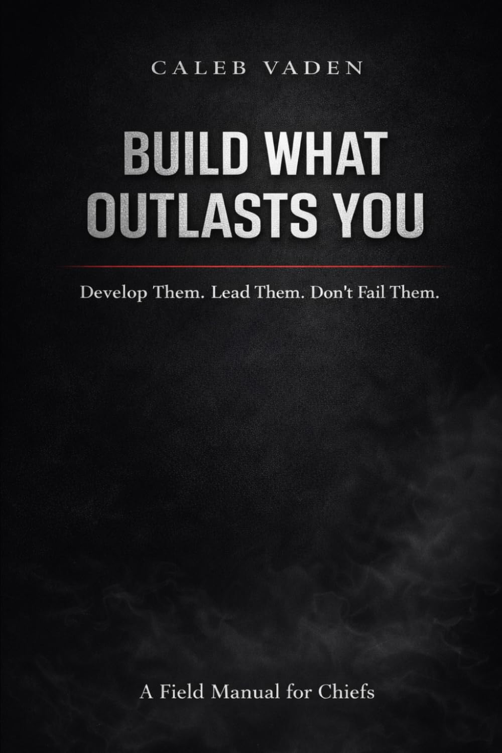 BUILD WHAT OUTLASTS YOU: Develop Them. Lead Them. Don’t Fail Them.