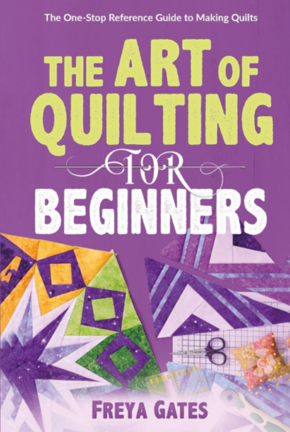 The Art of Quilting for Beginners: The One-Stop Reference Guide to Making Quilts (Crocheting Books for Beginners)