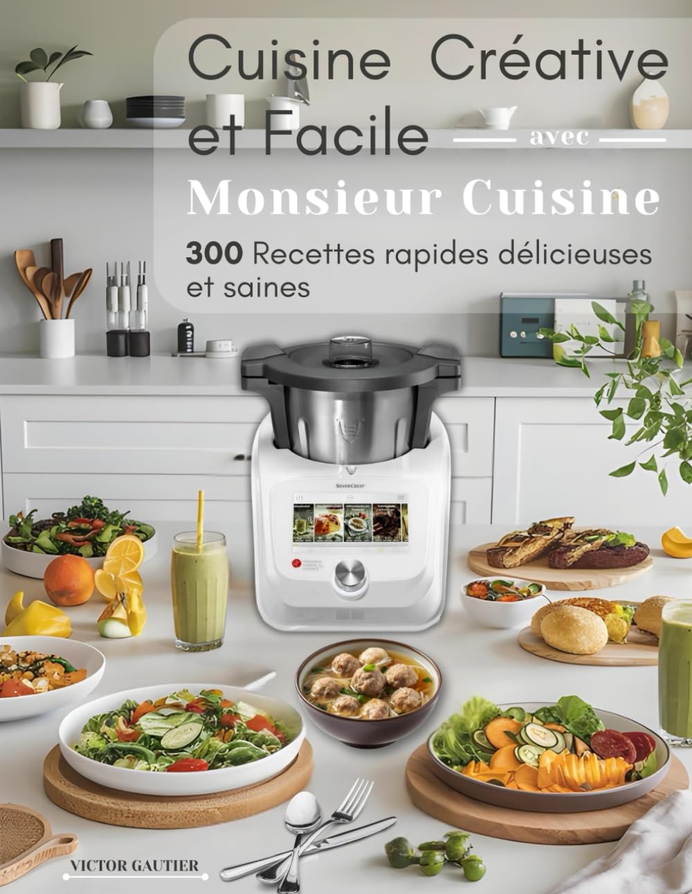 Cuisine Créative et Facile avec Monsieur Cuisine: 300 Recettes rapides délicieuses et saines