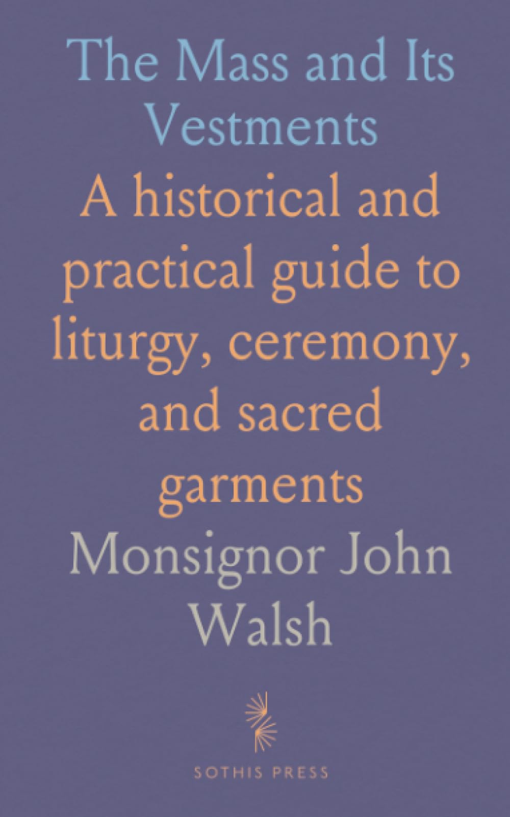 The Mass and Its Vestments: A historical and practical guide to liturgy, ceremony, and sacred garments