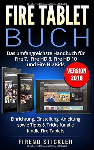 Fire Tablet Buch: Das umfangreichste Handbuch für Fire 7, Fire HD 8, Fire HD 10 und Fire HD Kids. Einrichtung, Einstellung, Anleitung sowie Tipps &amp; Tricks für alle Kindle Fire Tablets - Version 2018