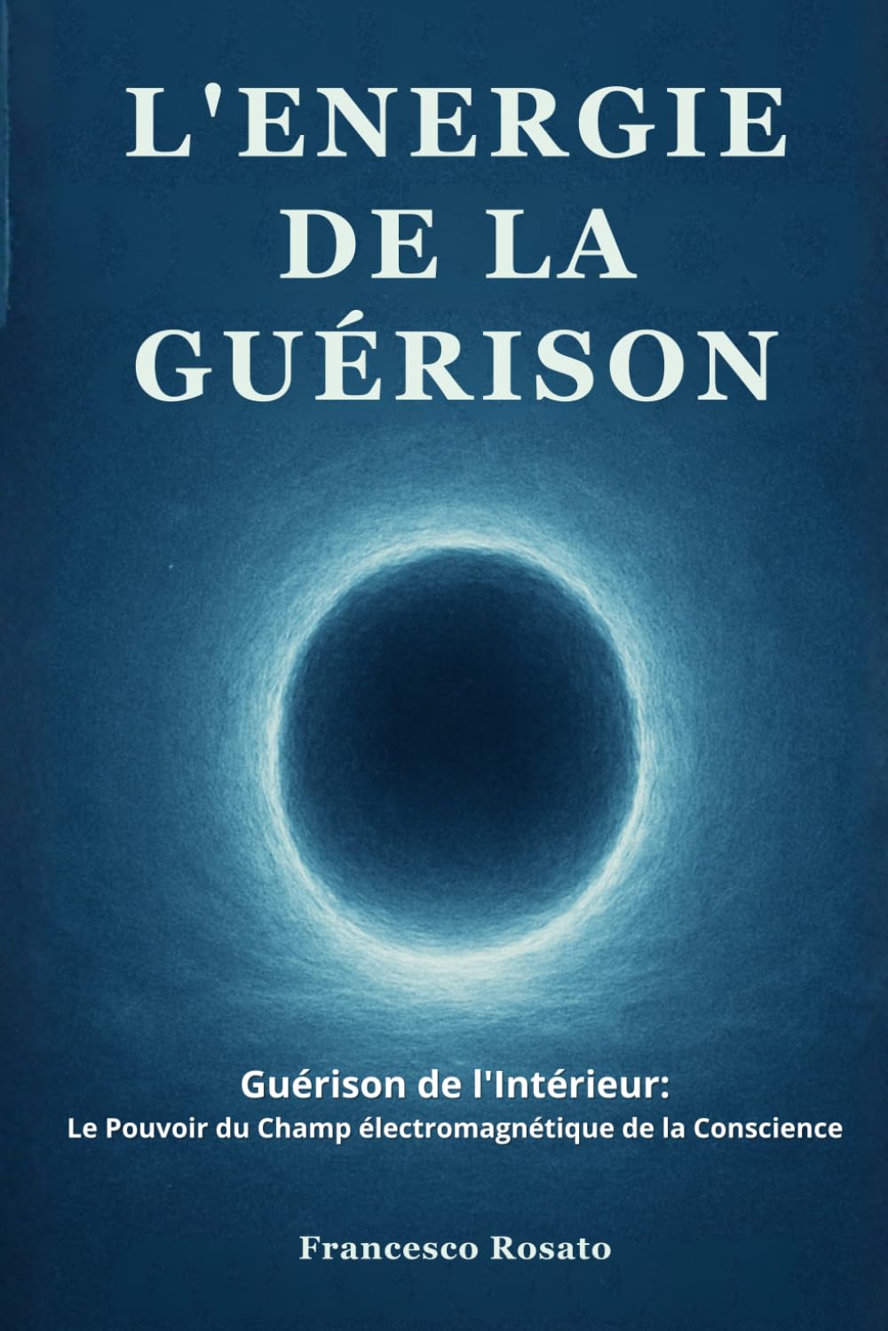 L'Energie de la Guérison: Guérison de l'Intérieur: Le Pouvoir du Champ électromagnétique de la Conscience