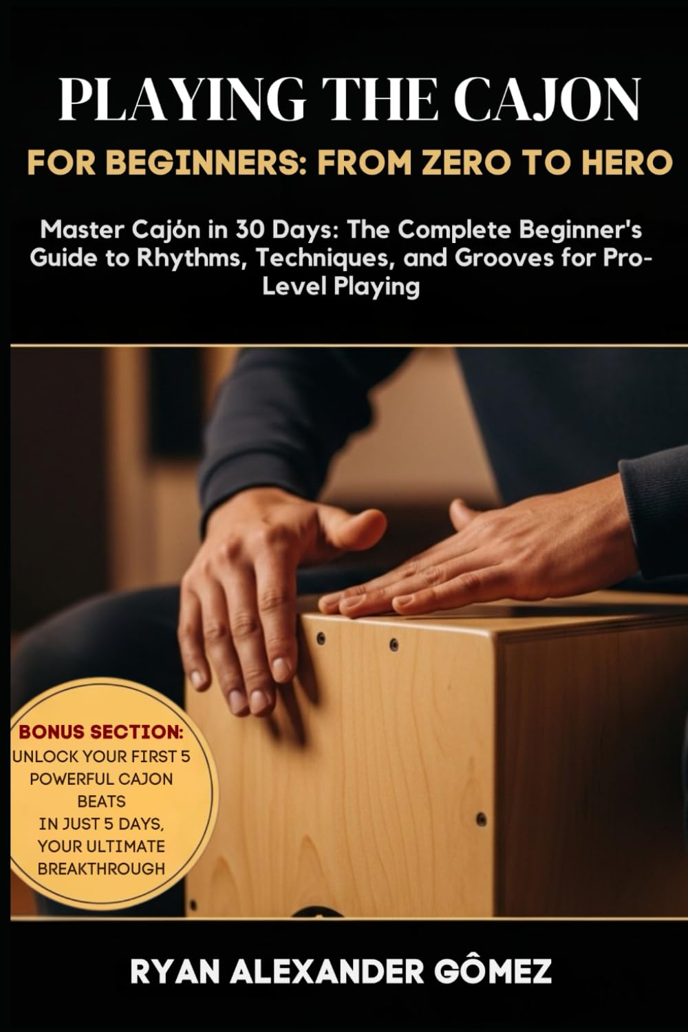 PLAYING THE CAJON FOR BEGINNERS; FROM ZERO TO HERO: Master Cajón in 30 Days: The Complete Beginner’s Guide to Rhythms, Techniques, and Grooves for Pro-Level Playing