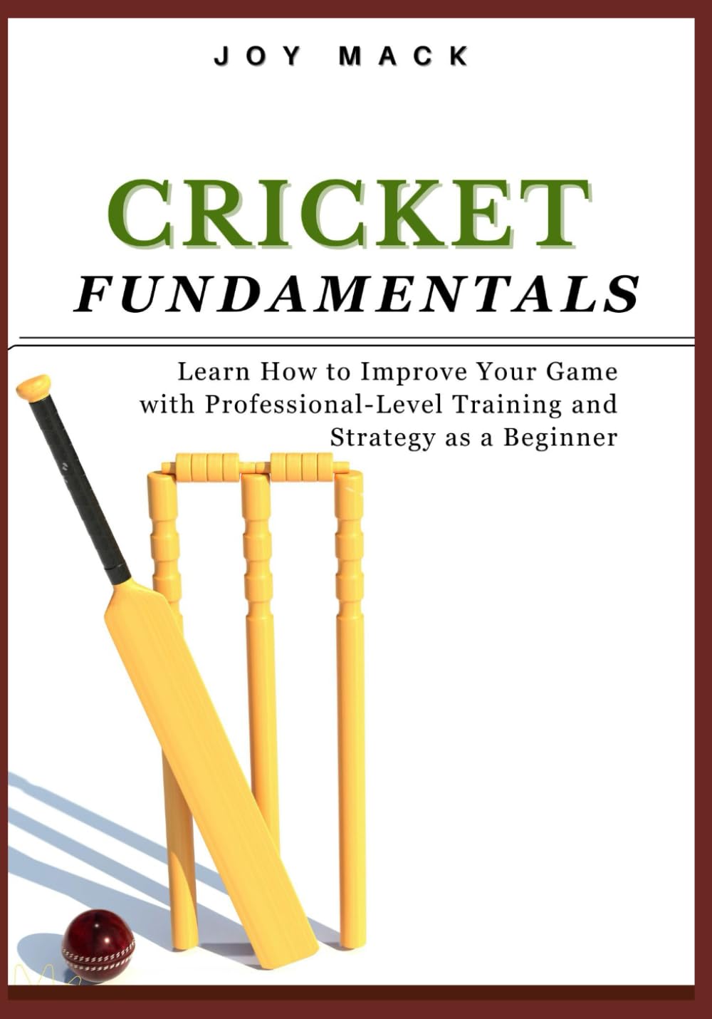 CRICKET FUNDAMENTALS: Learn How to Improve Your Game with Professional-Level Training and Strategy as a Beginner
