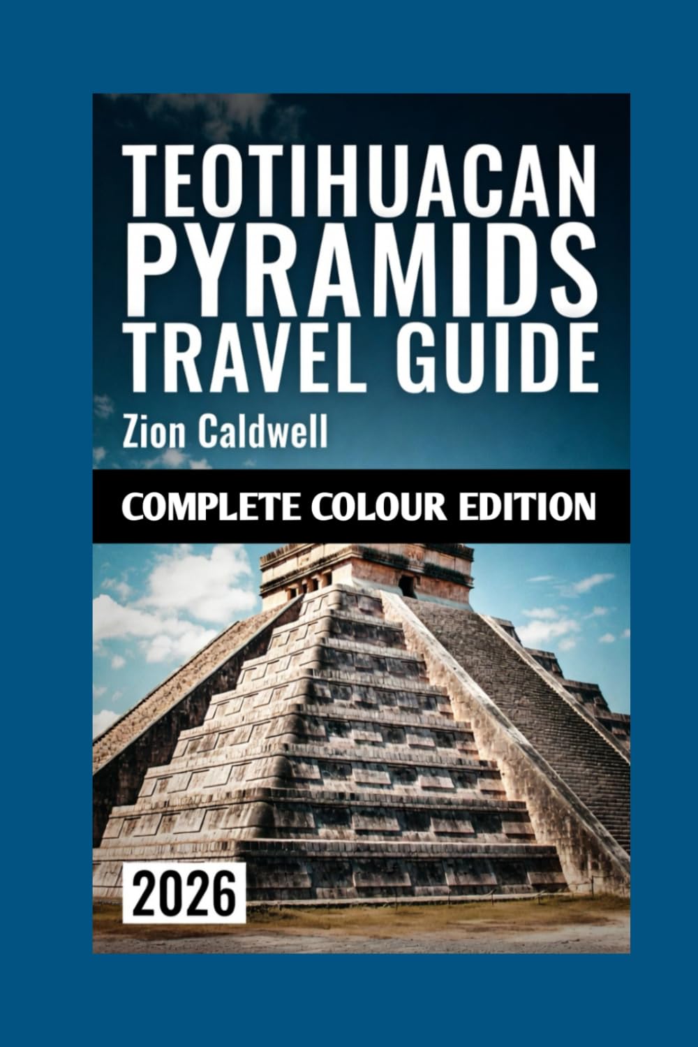 Teotihuacan Pyramids Travel Guide: Discover Ancient Mysteries, Hidden Trails, And Unforgettable Journeys Through Mexico's Sacred Heart (PREMIUM COLOR EDITION FOR ZION CALDWELL TRAVEL GUIDE)