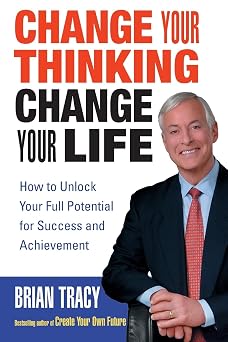 Change Your Thinking, Change Your Life How to Unlock Your Full Potential for Success and Achievement