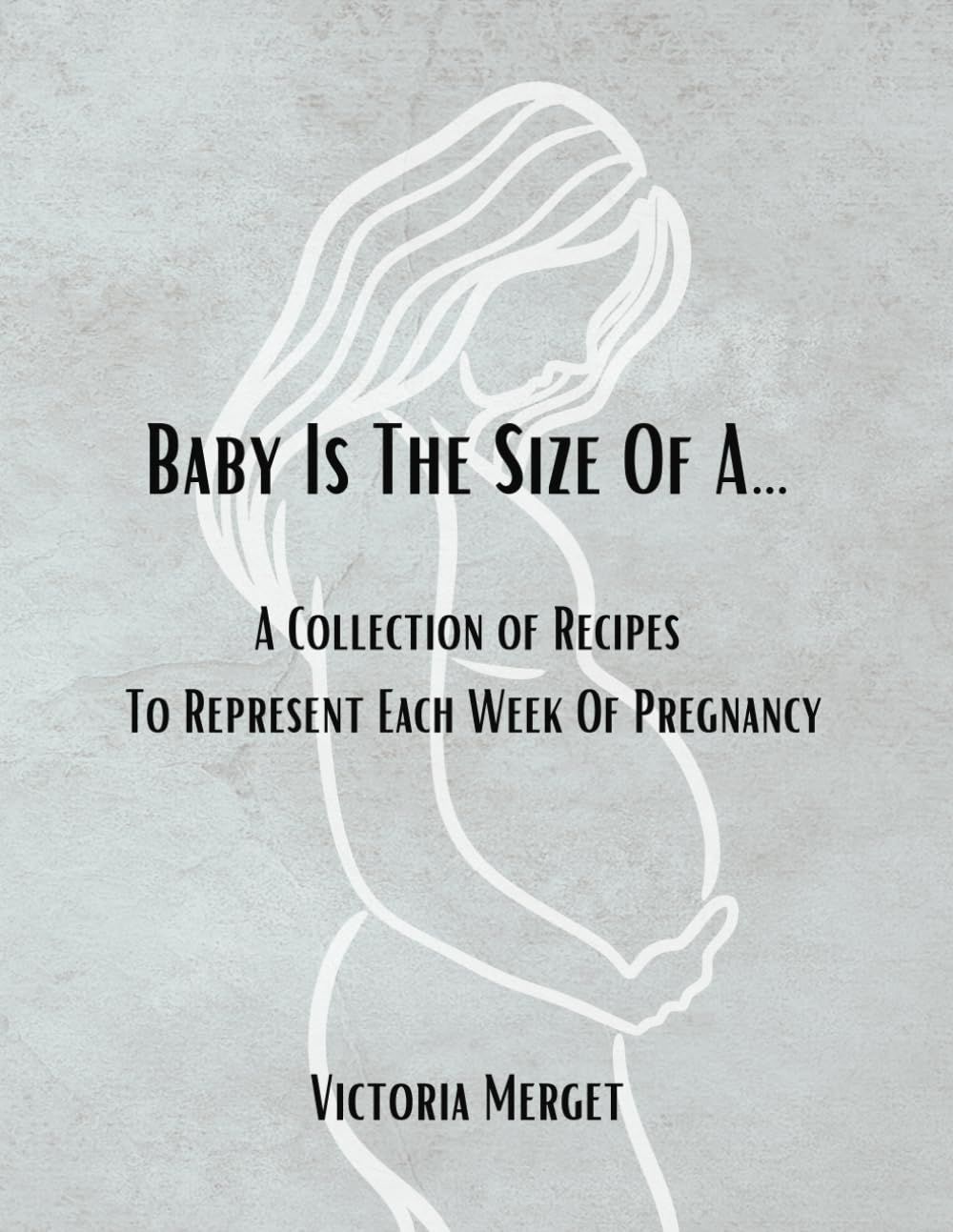 Baby is The Size of A…: A Collection of Recipes to Represent Each Week of Pregnancy