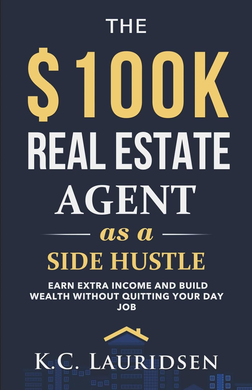 $100K Real Estate Side Hustle: Part-Time Agent Guide to Wealth Without Quitting Your Job by K.C. Lauridsen