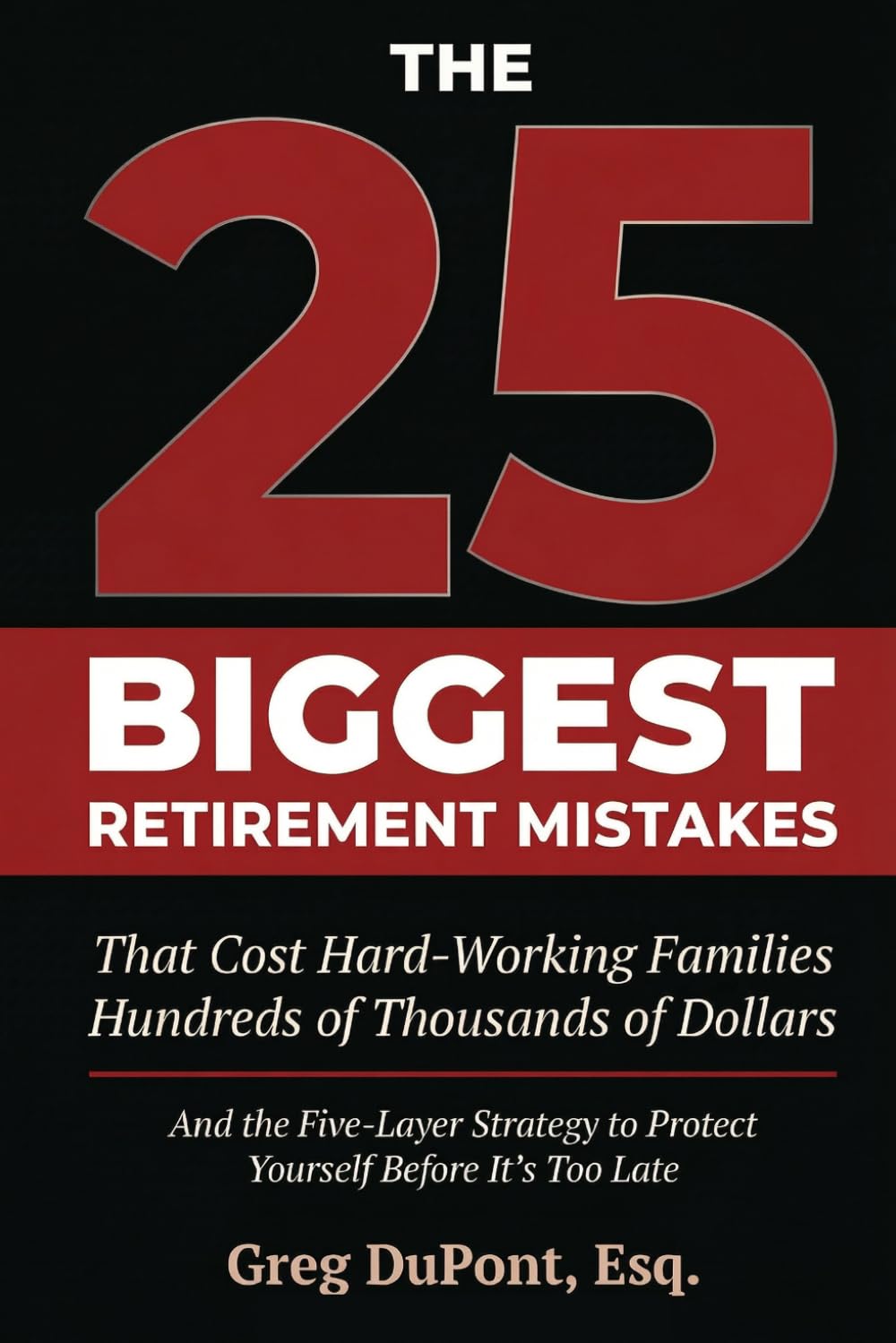 The 25 Biggest Retirement Mistakes: That Cost Hard Working Families Hundreds of Thousands of Dollars And The Five Layer Strategy To Protect Yourself Before It’s Too Late