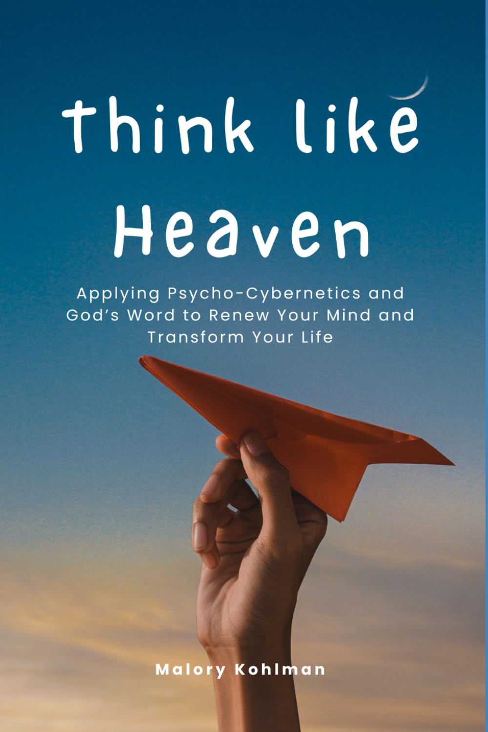 Think like Heaven: Applying Psycho-Cybernetics and God’s Word to Renew Your Mind and Transform Your Life