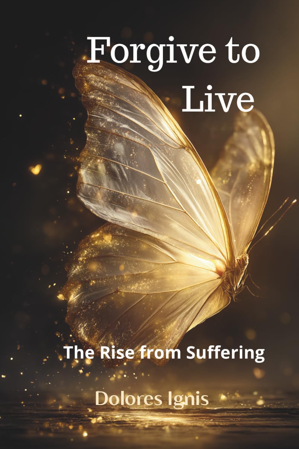 Forgive to Live: The Rise from Suffering: A Practical Guide to Emotional Healing and Letting Go
