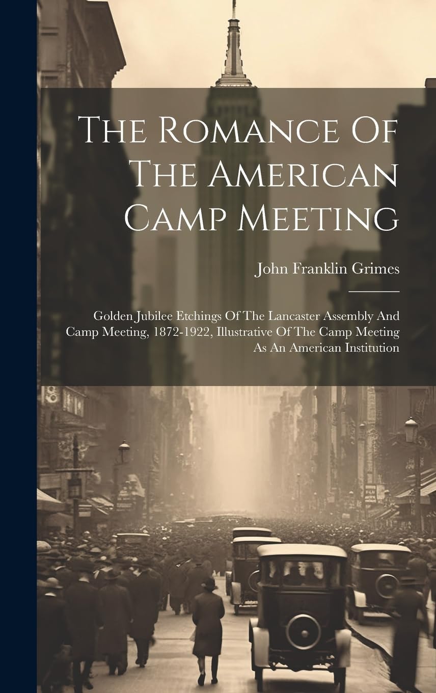 The Romance Of The American Camp Meeting: Golden Jubilee Etchings Of The Lancaster Assembly And Camp Meeting, 1872-1922, Illustrative Of The Camp Meeting As An American Institution