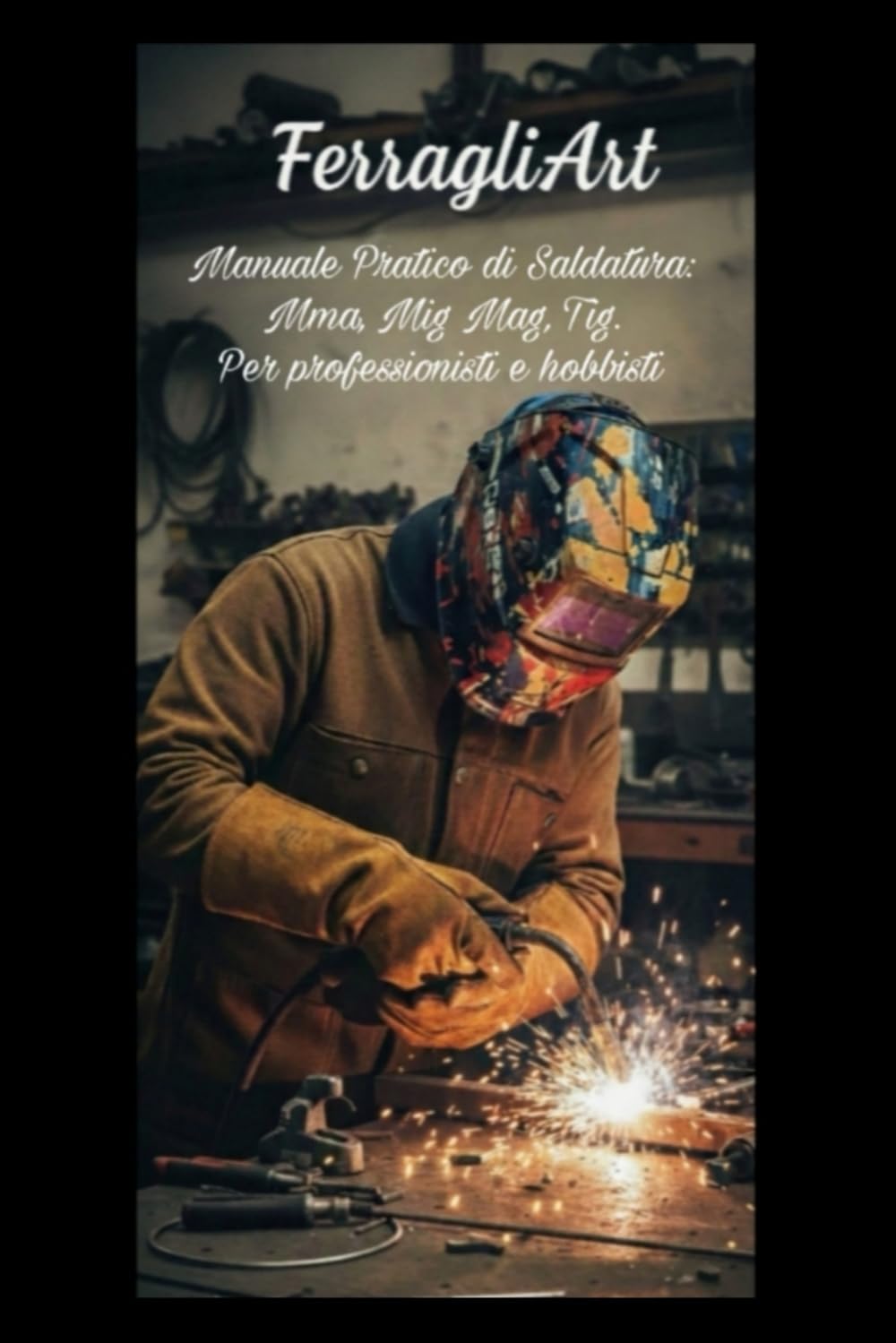 FerragliArt Manuale Pratico di Saldatura: MMA, MIG MAG, TIG per professionisti e hobisti