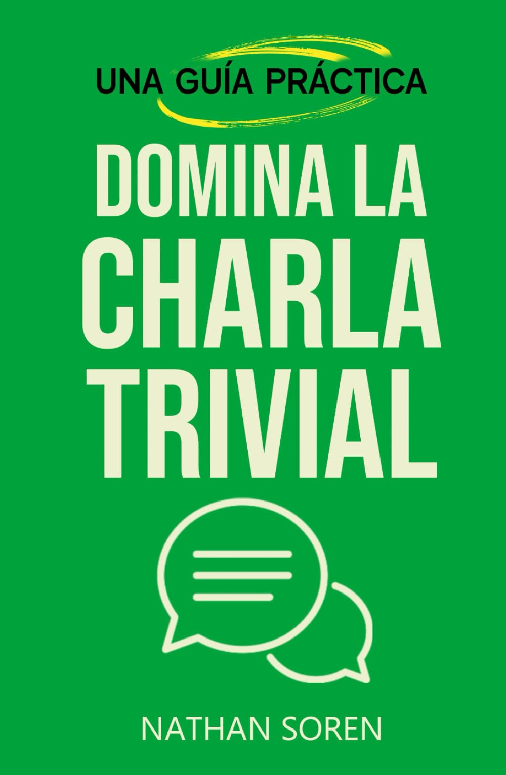 Domina la charla trivial: Inicia conversaciones, evita silencios incómodos, gana confianza y conecta con cualquiera mediante esta guía práctica de habilidades sociales