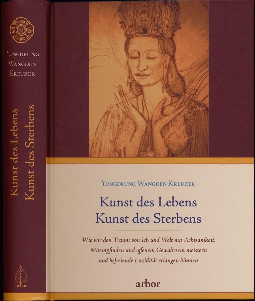 Kunst des Lebens, Kunst des Sterbens: Wie wir den Traum von Ich und Welt mit Achtsamkeit, Mitempfinden und offenem Gewahrsein meistern und befreiende Luzidität erlangen können