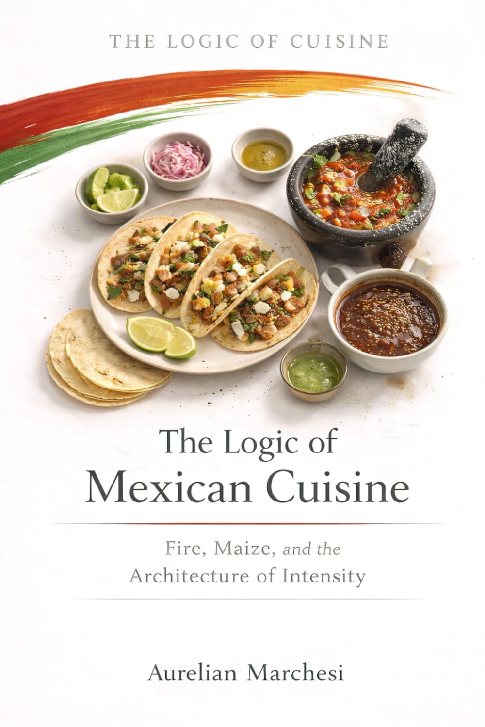 The Logic of Mexican Cuisine: Fire, Maize, and the Architecture of Intensity (The Logic of Cuisine)