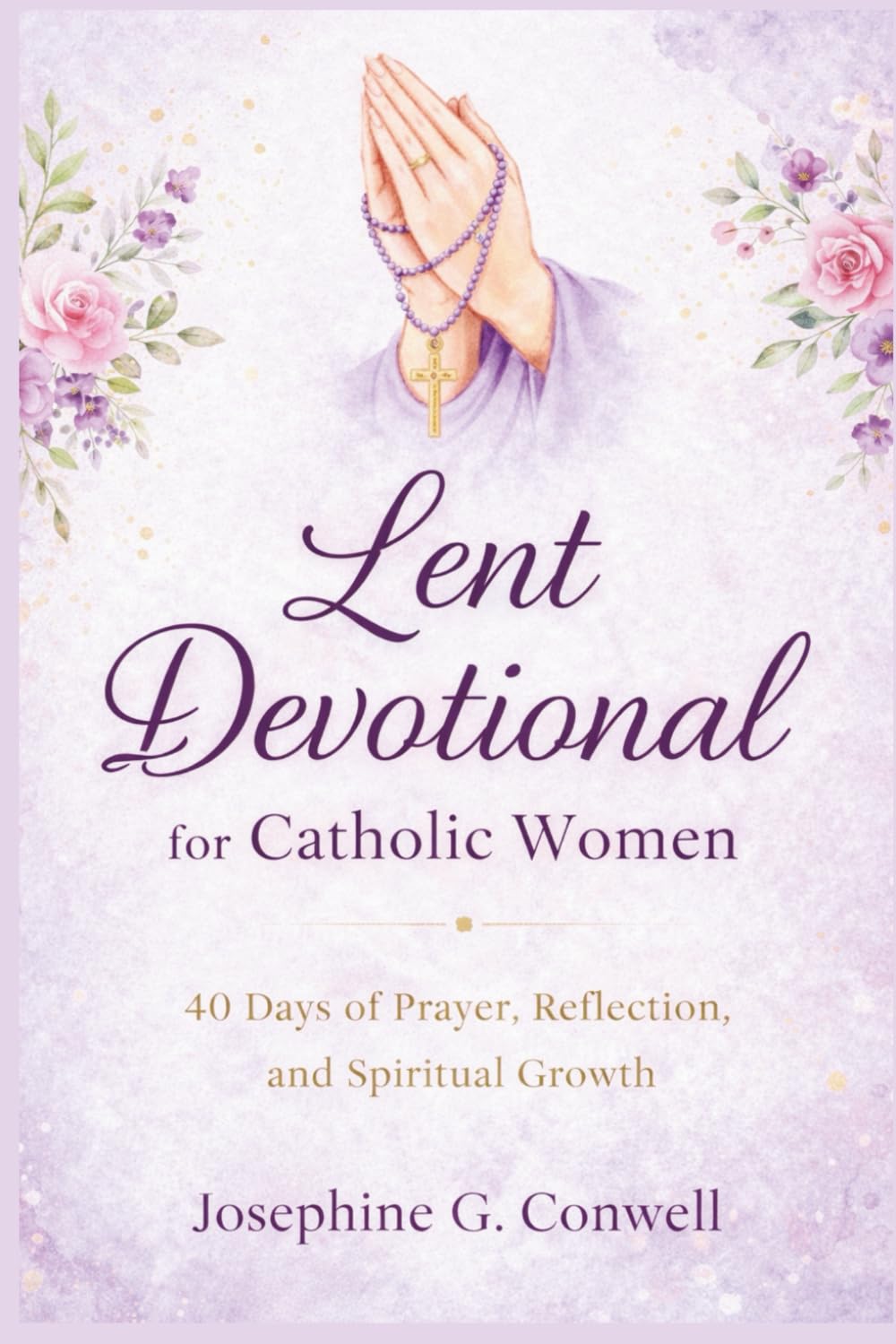 Lent Devotional for Catholic Women: 40 Days of Prayer, Reflection, and Spiritual Growth