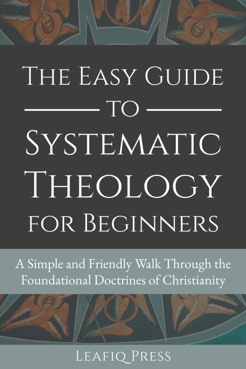 The Easy Guide to Systematic Theology for Beginners: A Simple and Friendly Walk Through the Foundational Doctrines of Christianity