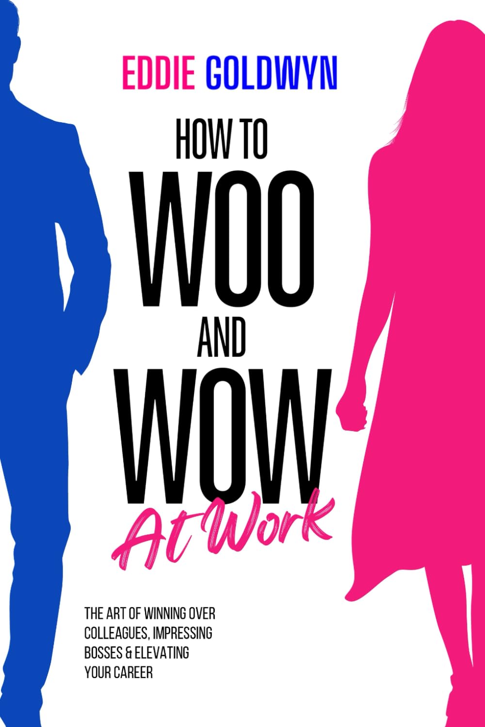 How to Woo and Wow at Work: The Art of Winning Over Colleagues, Impressing Bosses & Elevating Your Career