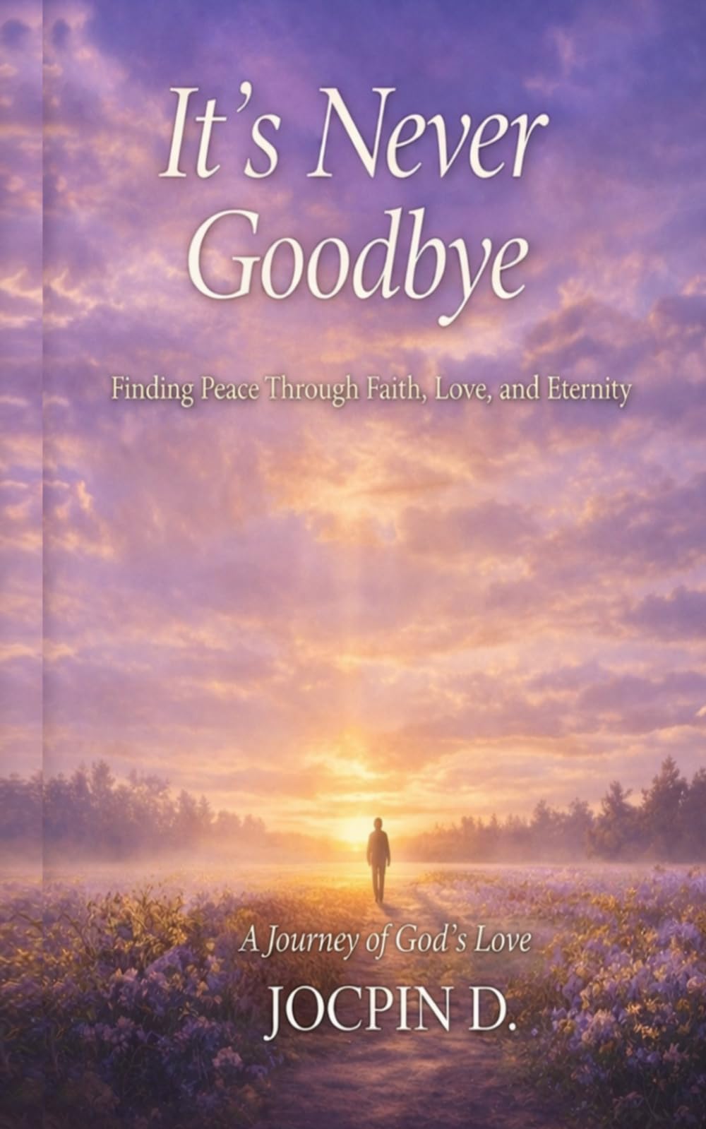 It's Never Goodbye: Finding Peace Through Faith Love and Eternity