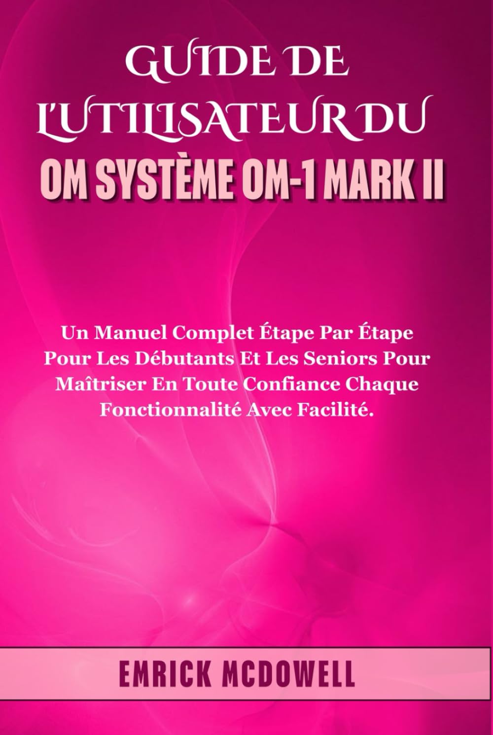 GUIDE DE L'UTILISATEUR DU OM SYSTÈME OM-1 MARK II: Un manuel complet étape par étape pour les débutants et les seniors pour maîtriser en toute confiance chaque fonctionnalité avec facilité.