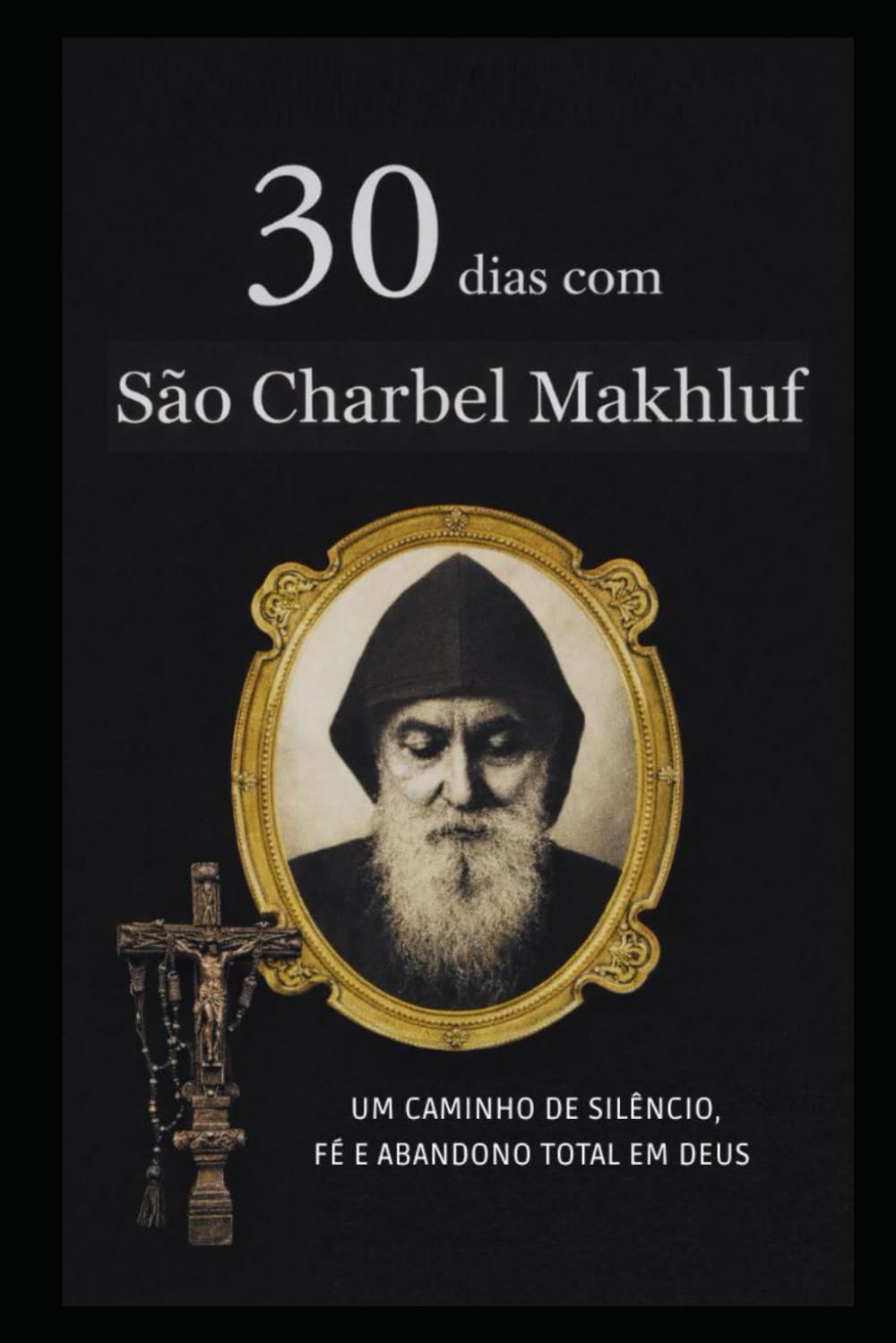 30 DIAS COM SÃO CHARBEL MAKHLOUF: UM CAMINHO DE SILÊNCIO, FÉ E ABANDONO TOTAL EM DEUS: 1 (Coleção 30 Dias com os Santos)