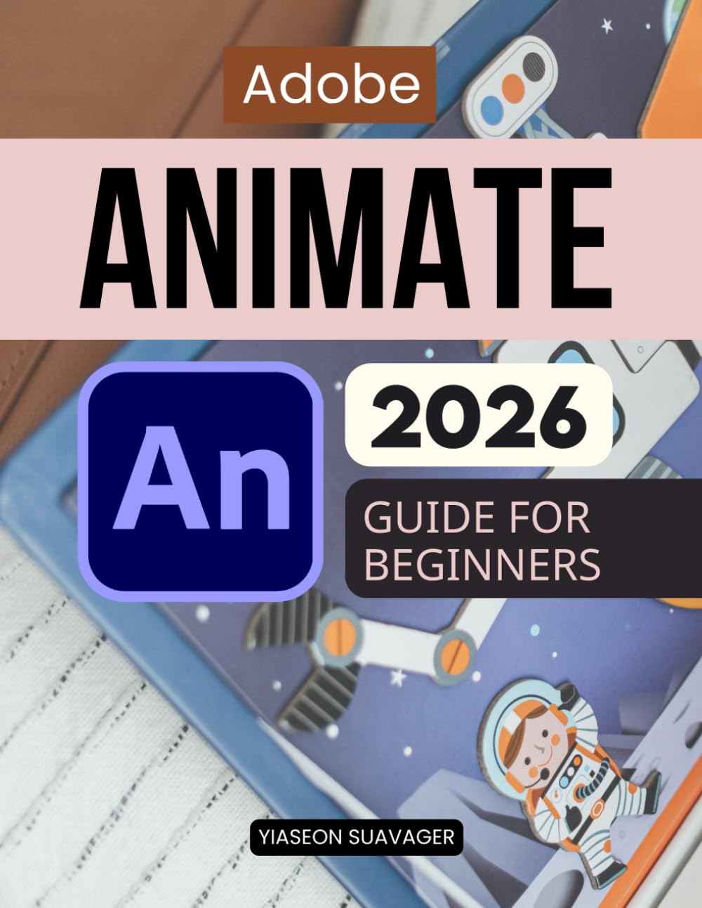 Adobe Animate 2026 Guide For Beginners: Learn Animation From Scratch With Step By Step Visual Projects Practical Workflows Motion Design Skills And Interactive Media Creation