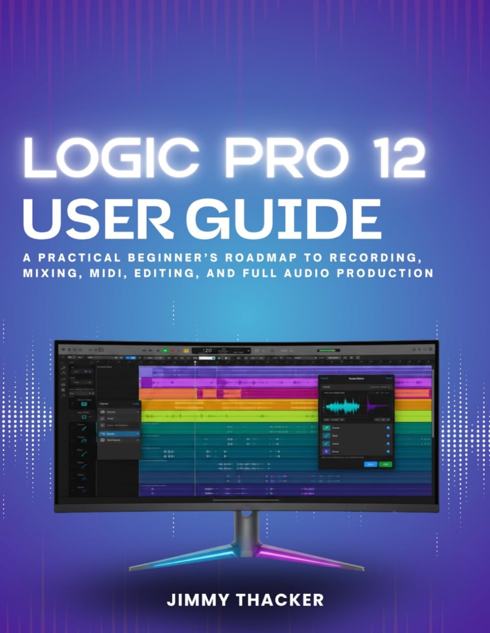 Logic Pro 12 User Guide: A Practical Beginner’s Roadmap to Recording, Mixing, MIDI, Editing, and Full Audio Production
