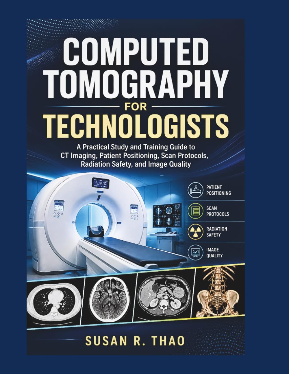 Computed Tomography for Technologists: A Practical Study and Training Guide to CT Imaging, Patient Positioning, Scan Protocols, Radiation Safety, and Image Quality