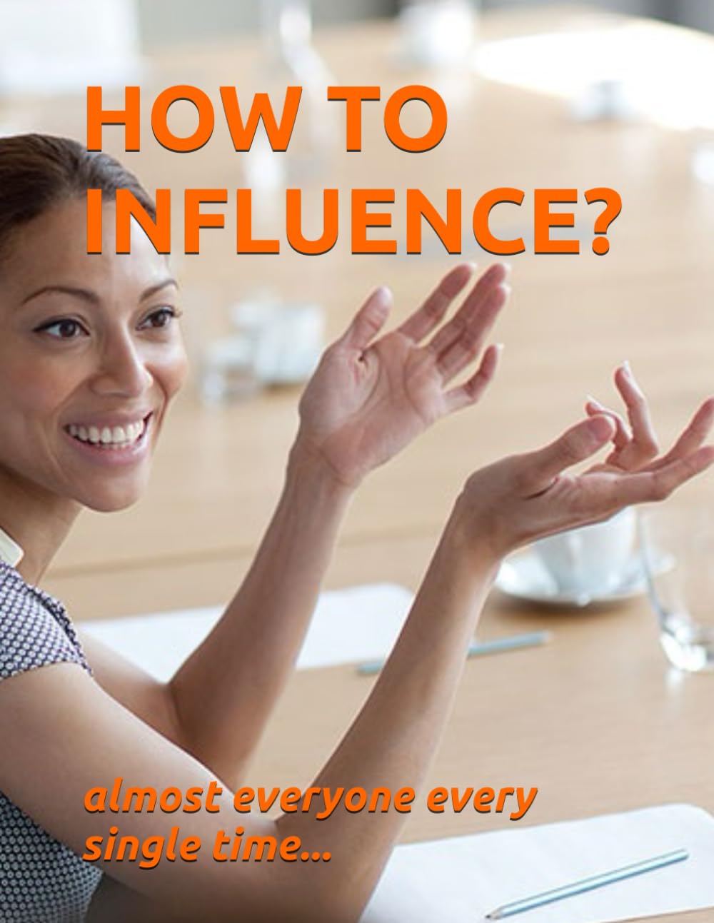 HOW TO INFLUENCE?: almost everyone every time