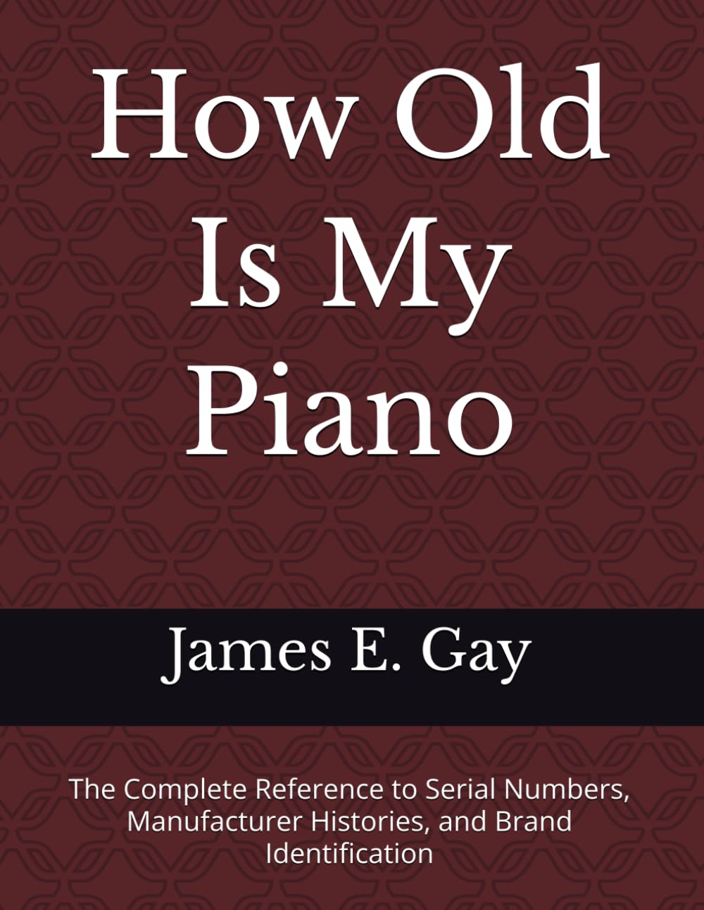 How Old Is My Piano: The Complete Reference to Serial Numbers, Manufacturer Histories, and Brand Identification