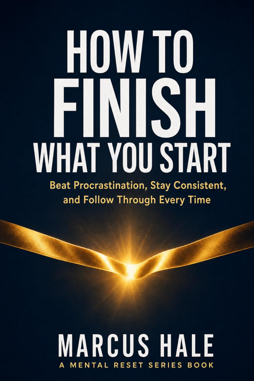 How to Finish What You Start: Beat Procrastination, Stay Consistent, and Follow Through Without Losing Motivation (Mental Reset)