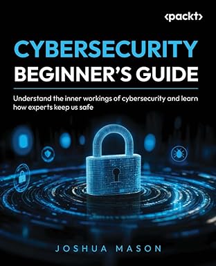 Cybersecurity Beginner's Guide: Understand the inner workings of cybersecurity and learn how experts keep us safe book cover