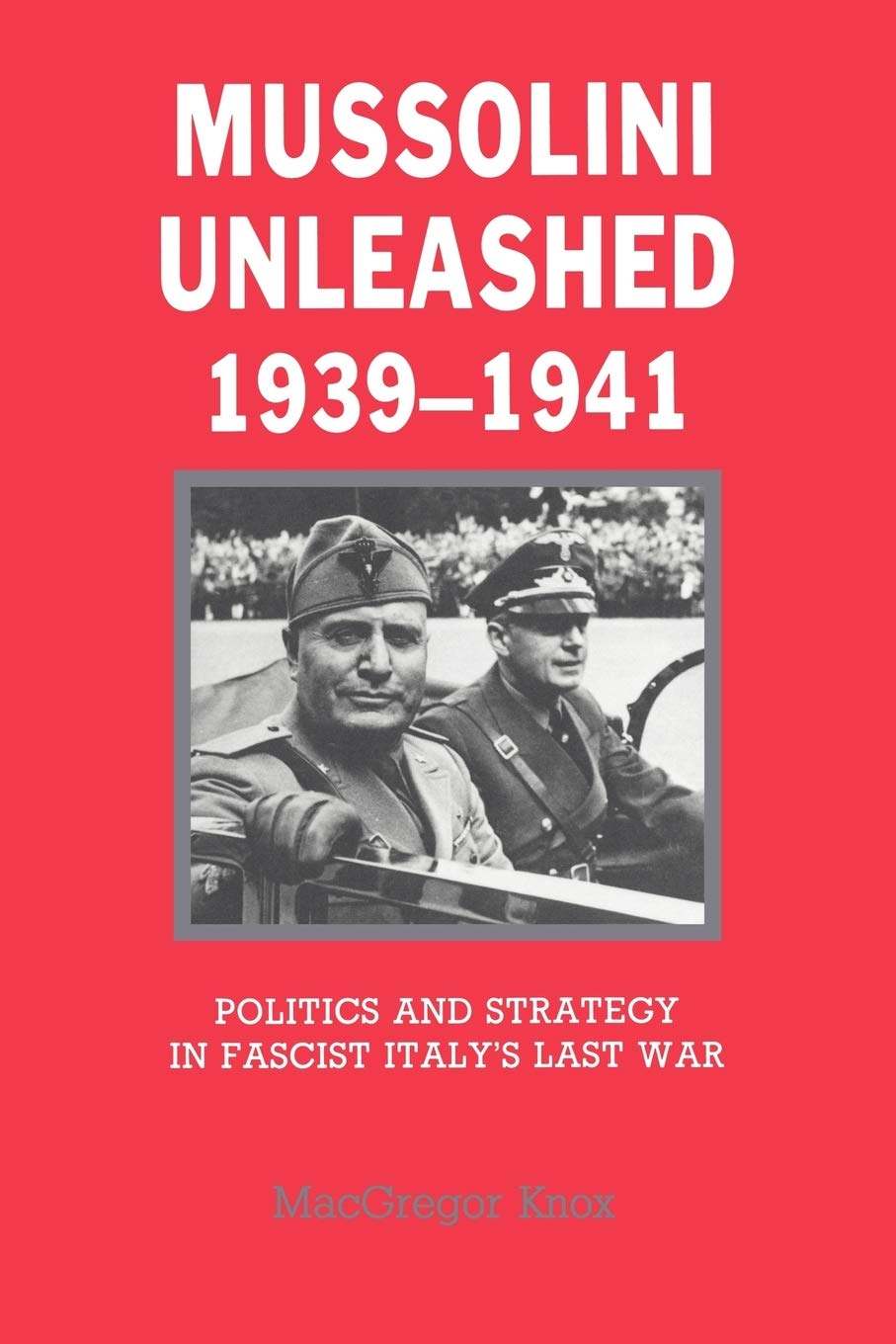 Mussolini Unleashed 1939-1941: Politics and Strategy in Fascist Italy's Last War