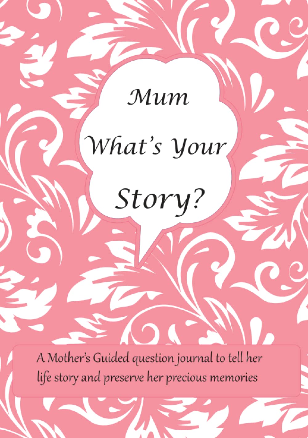 Mum What's Your Story: A Mother’s Guided question journal for Mum to tell her life story and preserve her precious memories