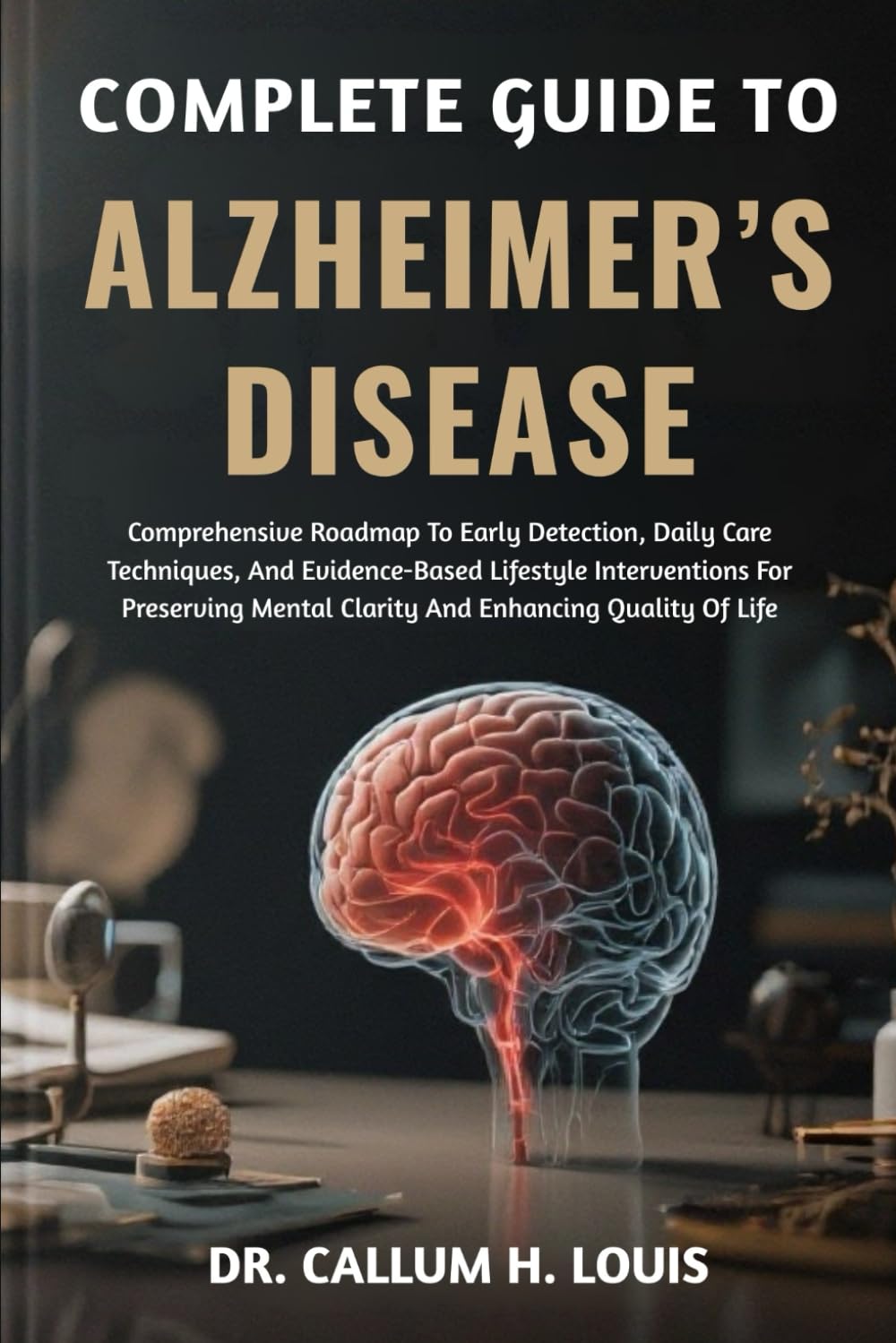 COMPLETE GUIDE TO ALZHEIMER’S DISEASE: Comprehensive Roadmap To Early Detection, Daily Care Techniques, And Evidence-Based Lifestyle Interventions For ... Mental Clarity And Enhancing Quality Of Life