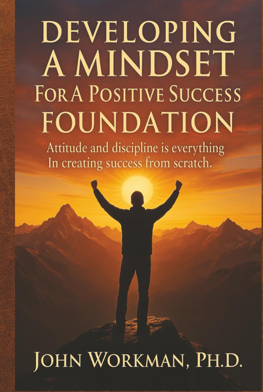 DEVELOPING A MINDSET For A Positive Success FOUNDATION - REVISED EDITION: Attitude and discipline is everything In creating success from scratch.