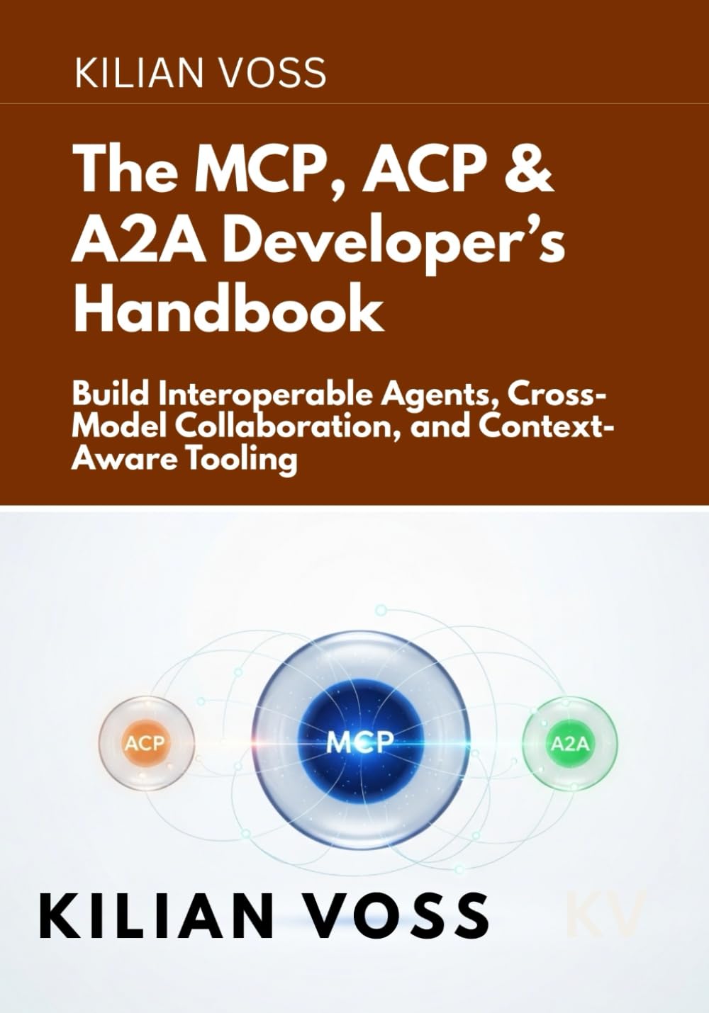 The MCP, ACP & A2A Developer’s Handbook: Build Interoperable Agents, Cross-Model Collaboration, and Context-Aware Tooling
